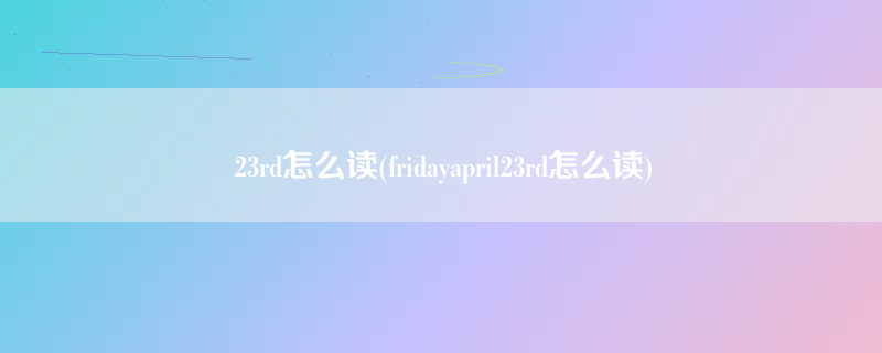 23rd怎么读(fridayapril23rd怎么读)