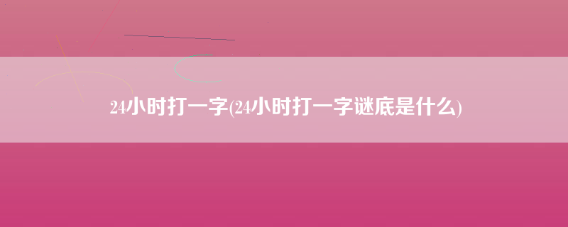 24小时打一字(24小时打一字谜底是什么)