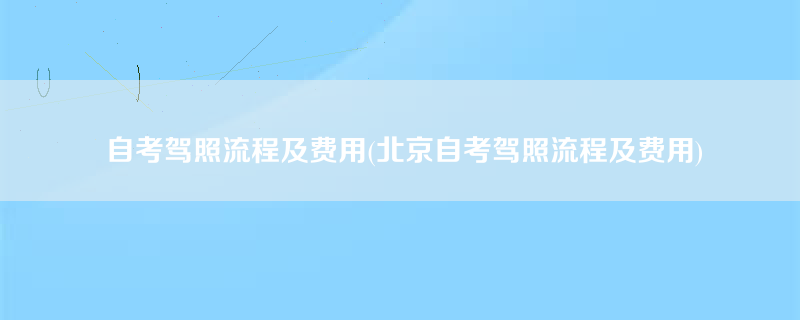 自考驾照流程及费用(北京自考驾照流程及费用)