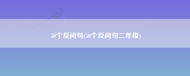 50个反问句(50个反问句二年级)