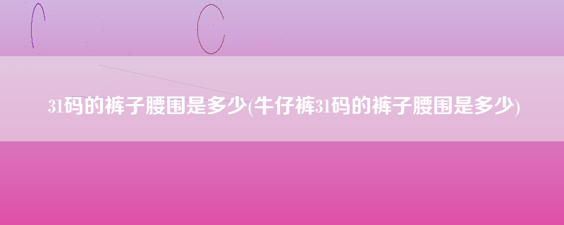 31码的裤子腰围是多少(牛仔裤31码的裤子腰围是多少)