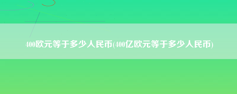 400欧元等于多少人民币(400亿欧元等于多少人民币)