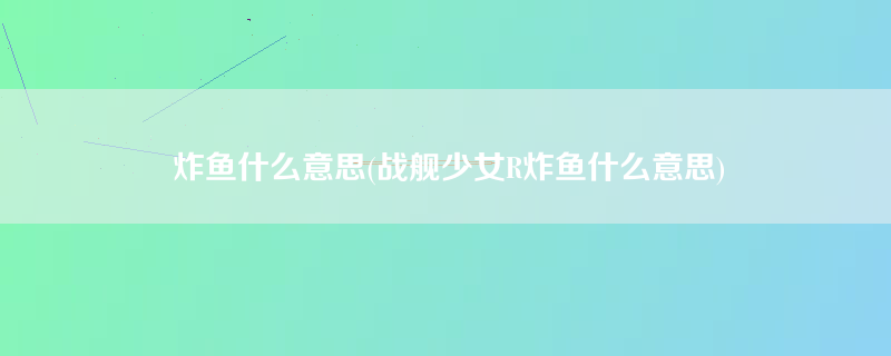 炸鱼什么意思(战舰少女R炸鱼什么意思)