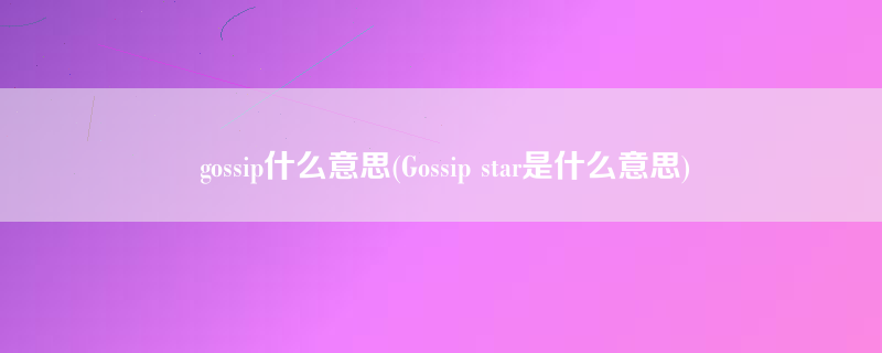 gossip什么意思(Gossip star是什么意思)