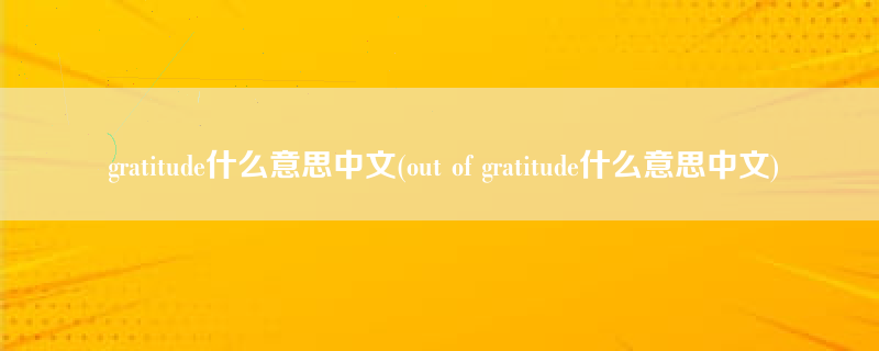 gratitude什么意思中文(out of gratitude什么意思中文)