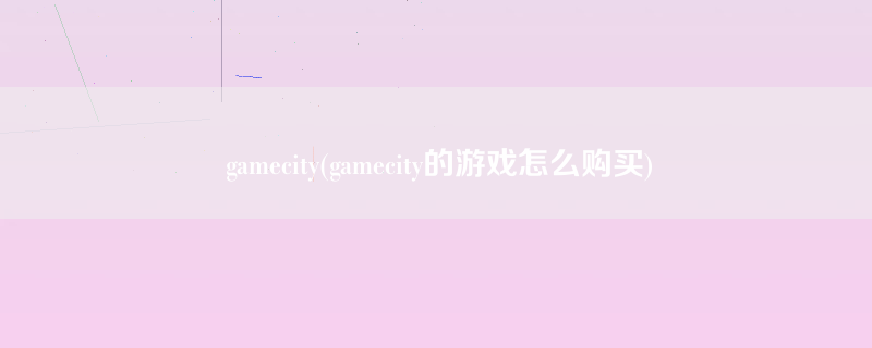 gamecity(gamecity的游戏怎么购买)