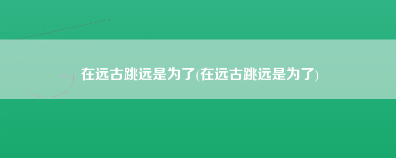 在远古跳远是为了(在远古跳远是为了)