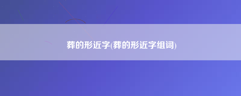 葬的形近字(葬的形近字组词)