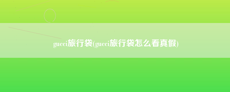 gucci旅行袋(gucci旅行袋怎么看真假)