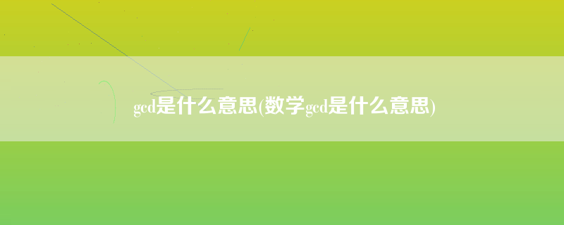 gcd是什么意思(数学gcd是什么意思)