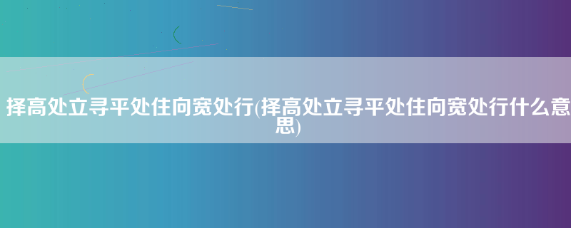 择高处立寻平处住向宽处行(择高处立寻平处住向宽处行什么意思)