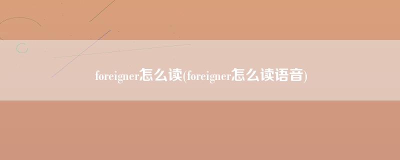 foreigner怎么读(foreigner怎么读语音)