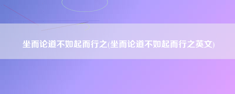 坐而论道不如起而行之(坐而论道不如起而行之英文)