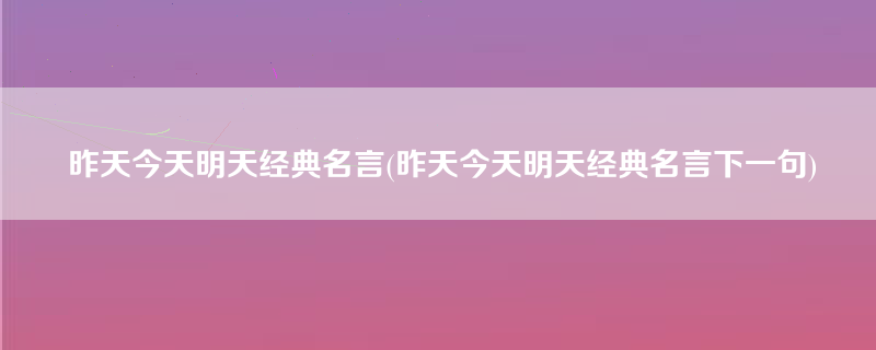 昨天今天明天经典名言(昨天今天明天经典名言下一句)