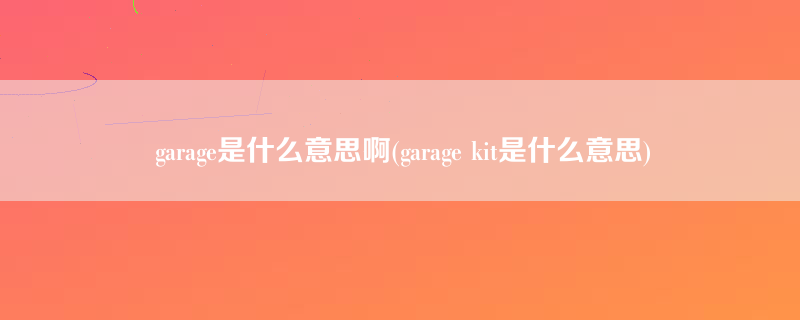 garage是什么意思啊(garage kit是什么意思)