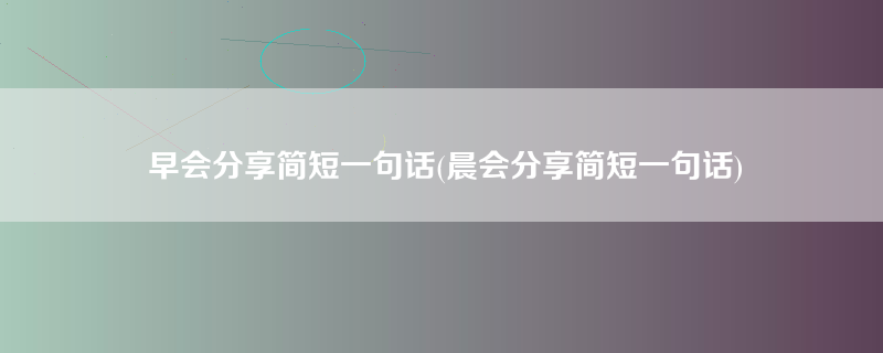 早会分享简短一句话(晨会分享简短一句话)