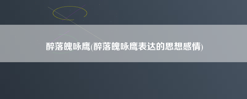 醉落魄咏鹰(醉落魄咏鹰表达的思想感情)