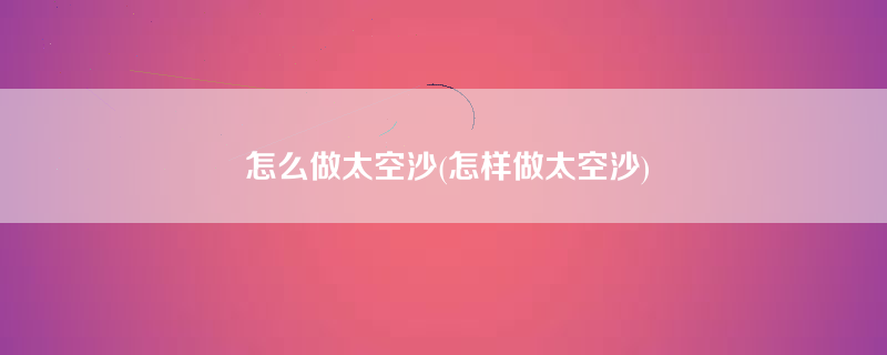 怎么做太空沙(怎样做太空沙)