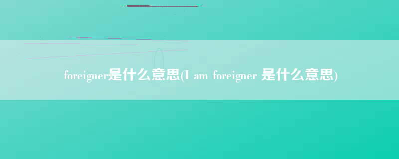 foreigner是什么意思(I am foreigner 是什么意思)