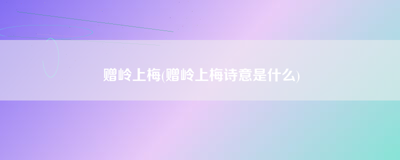 赠岭上梅(赠岭上梅诗意是什么)