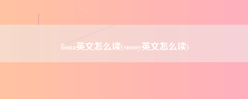 fiona英文怎么读(snowy英文怎么读)