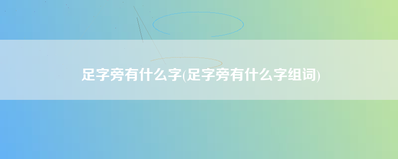 足字旁有什么字(足字旁有什么字组词)