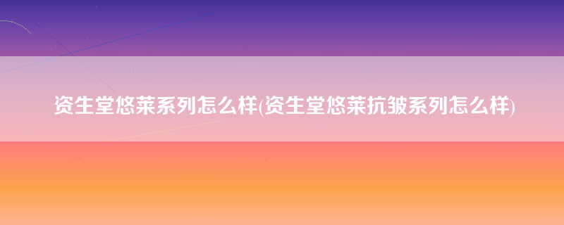 资生堂悠莱系列怎么样(资生堂悠莱抗皱系列怎么样)