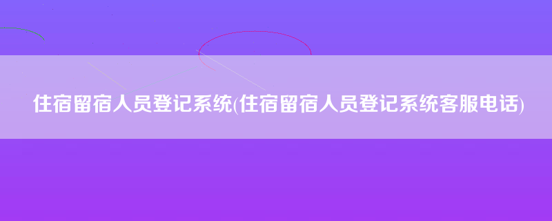 住宿留宿人员登记系统(住宿留宿人员登记系统客服电话)