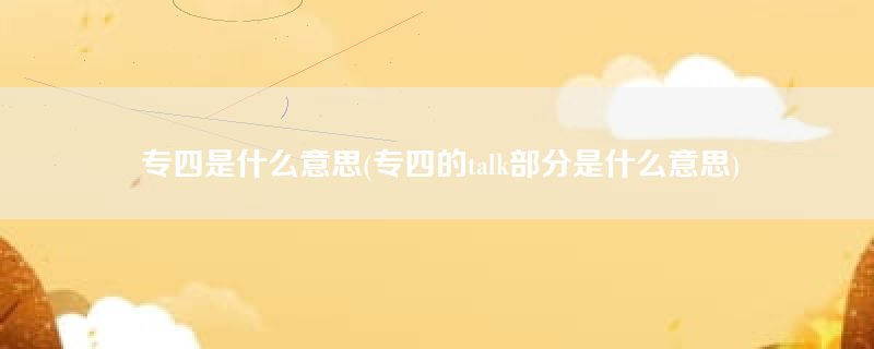 专四是什么意思(专四的talk部分是什么意思)