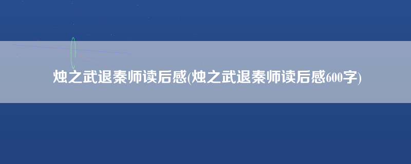 烛之武退秦师读后感(烛之武退秦师读后感600字)