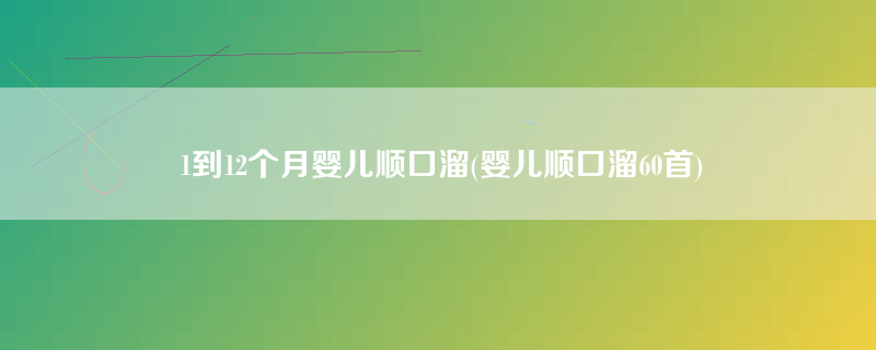 1到12个月婴儿顺口溜(婴儿顺口溜60首)