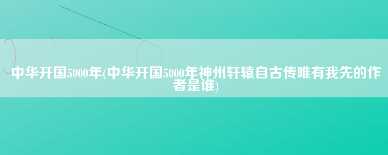 中华开国5000年(中华开国5000年神州轩辕自古传唯有我先的作者是谁)