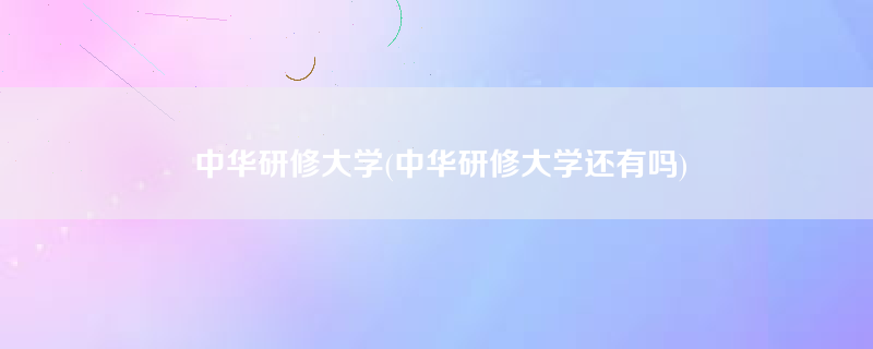 中华研修大学(中华研修大学还有吗)