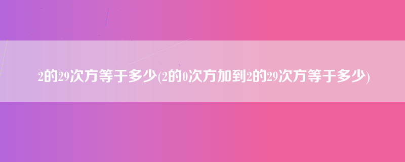 2的29次方等于多少(2的0次方加到2的29次方等于多少)