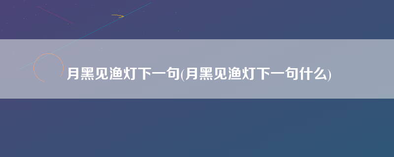 月黑见渔灯下一句(月黑见渔灯下一句什么)