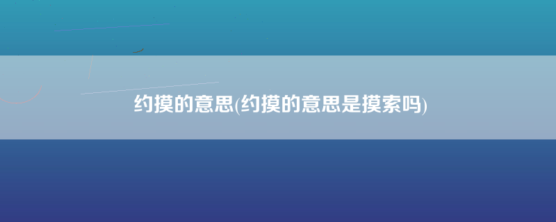 约摸的意思(约摸的意思是摸索吗)