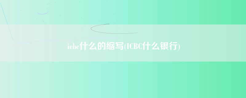 icbc什么的缩写(ICBC什么银行)