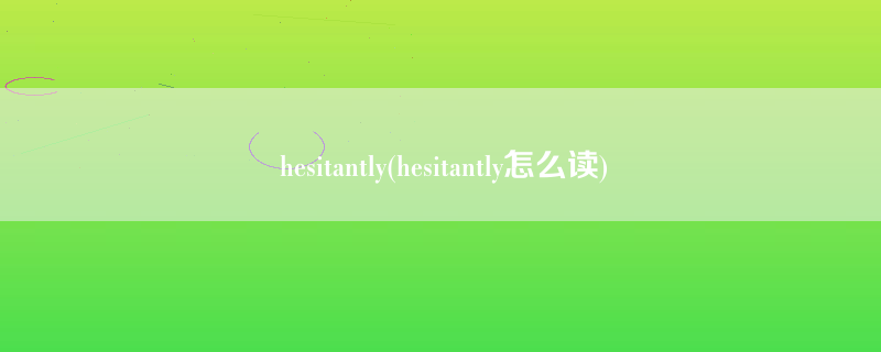 hesitantly(hesitantly怎么读)