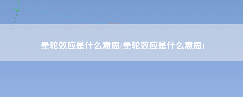 晕轮效应是什么意思(晕轮效应是什么意思)