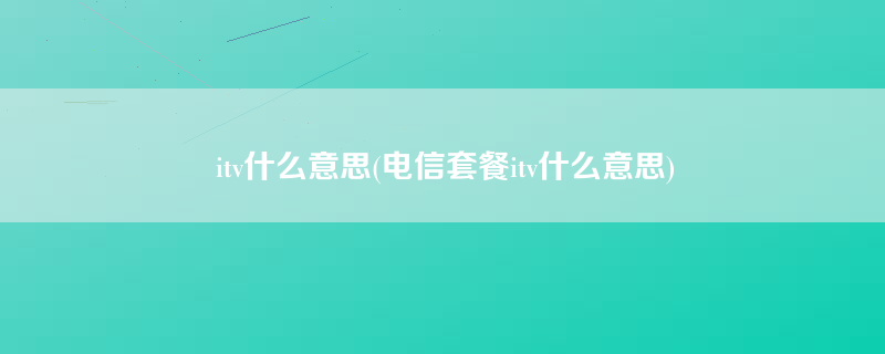 itv什么意思(电信套餐itv什么意思)