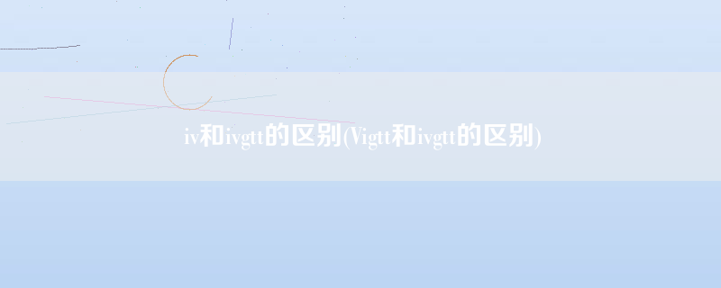 iv和ivgtt的区别(Vigtt和ivgtt的区别)