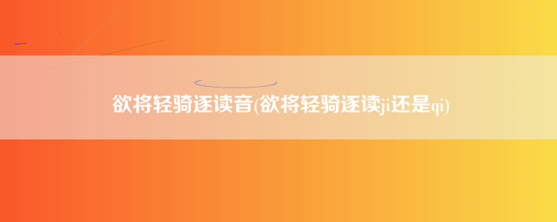 欲将轻骑逐读音(欲将轻骑逐读ji还是qi)