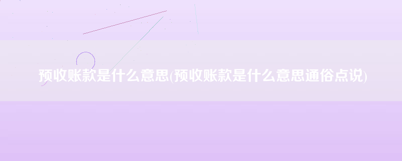 预收账款是什么意思(预收账款是什么意思通俗点说)