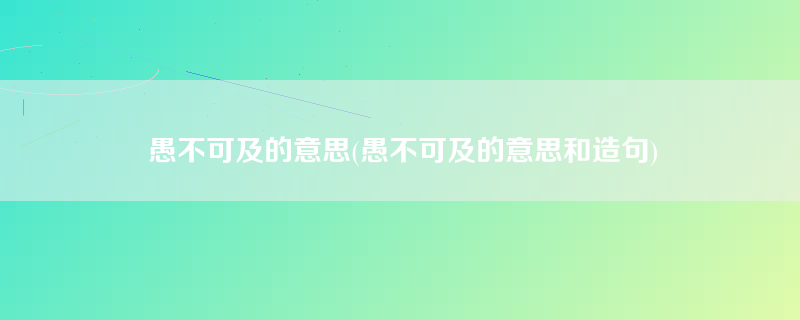 愚不可及的意思(愚不可及的意思和造句)