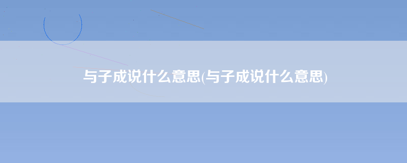 与子成说什么意思(与子成说什么意思)