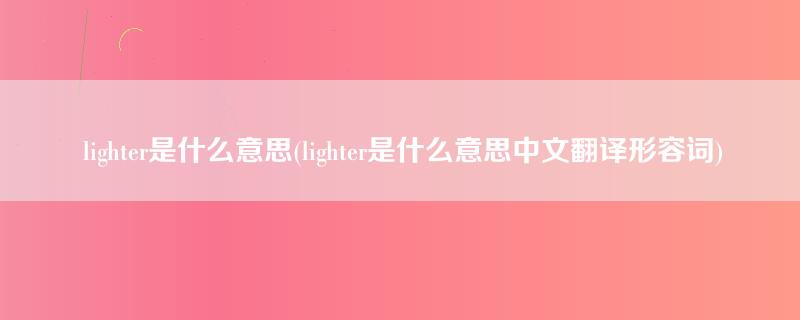 lighter是什么意思(lighter是什么意思中文翻译形容词)