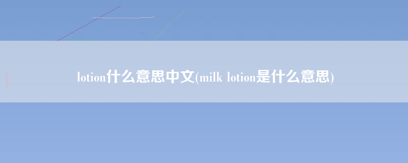 lotion什么意思中文(milk lotion是什么意思)