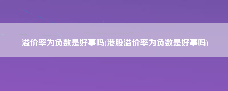 溢价率为负数是好事吗(港股溢价率为负数是好事吗)