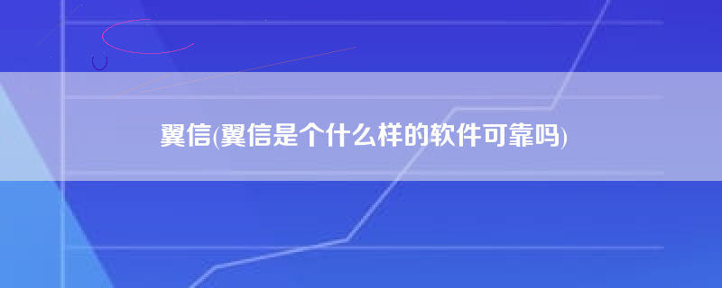 翼信(翼信是个什么样的软件可靠吗)