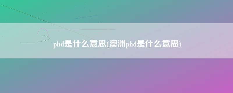 phd是什么意思(澳洲phd是什么意思)